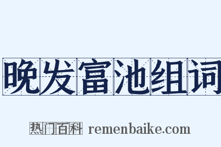 晚发富池组词是什么意思的图片